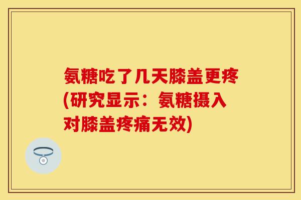 氨糖吃了几天膝盖更疼(研究显示:氨糖摄入对膝盖无效) 氨糖吃了几天膝盖更疼(研究显示:氨糖摄入对膝盖无效)