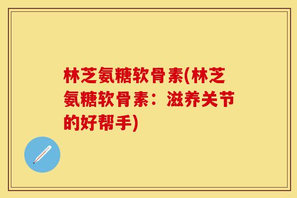 林芝氨糖软骨素(林芝氨糖软骨素:滋养关节的好帮手) 林芝氨糖软骨素(林芝氨糖软骨素:滋养关节的好帮手)