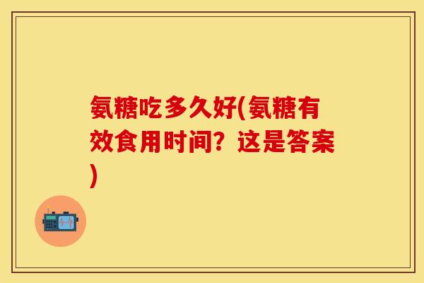 氨糖吃多久好(氨糖有效食用时间？这是答案)