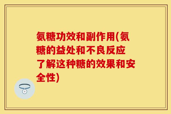 氨糖功效和副作用(氨糖的益处和不良反应 了解这种糖的效果和安全性)