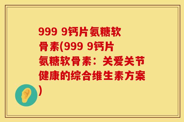 999 9钙片氨糖软骨素(999 9钙片氨糖软骨素：关爱关节健康的综合维生素方案)