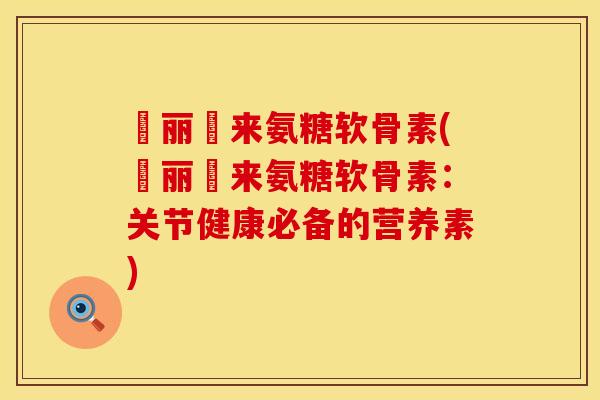 暜丽暜来氨糖软骨素(暜丽暜来氨糖软骨素:关节健康必备的营养素)