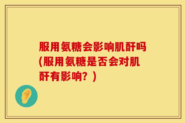 服用氨糖会影响肌酐吗(服用氨糖是否会对肌酐有影响？)