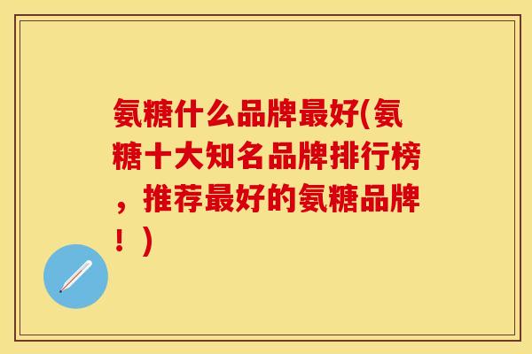 氨糖什么品牌好(氨糖十大知名品牌排行榜,推荐好的氨糖品牌!) 氨糖什么品牌好(氨糖十大知名品牌排行榜,推荐好的氨糖品牌!)