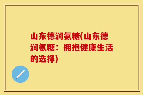 山东德润氨糖(山东德润氨糖:拥抱健康生活的选择) 山东德润氨糖(山东德润氨糖:拥抱健康生活的选择)