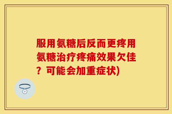 服用氨糖后反而更疼用氨糖治疗疼痛效果欠佳？可能会加重症状)