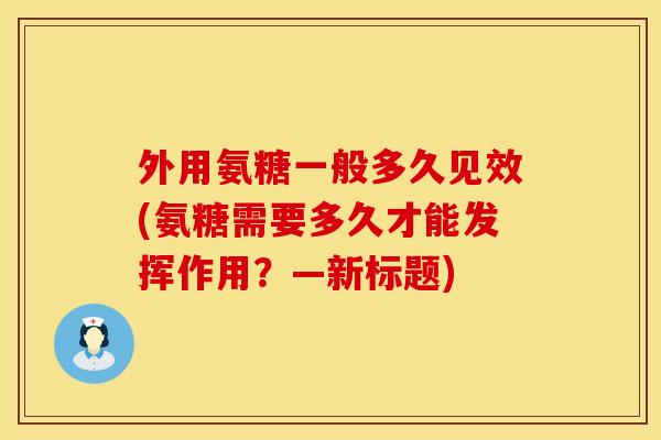 外用氨糖一般多久见效(氨糖需要多久才能发挥作用?—新标题)