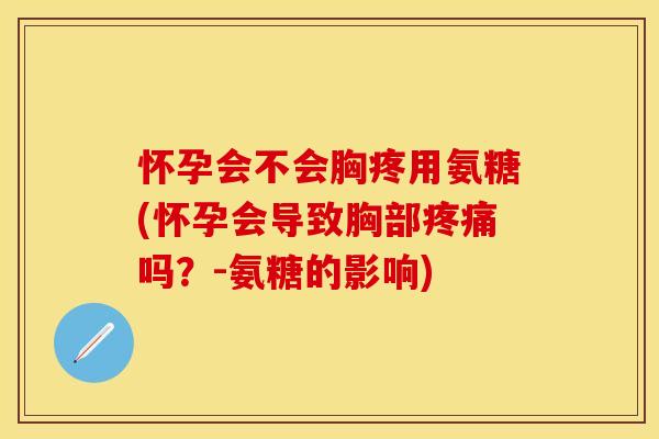 怀孕会不会胸疼用氨糖(怀孕会导致胸部疼痛吗？-氨糖的影响)