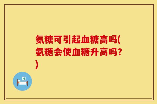 氨糖可引起高吗(氨糖会使升高吗?) 氨糖可引起高吗(氨糖会使升高吗?)