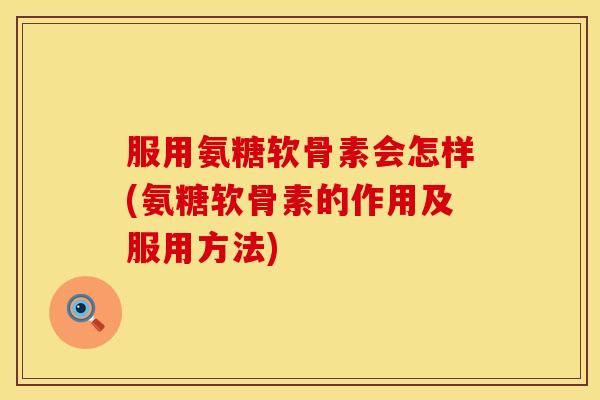 服用氨糖软骨素会怎样(氨糖软骨素的作用及服用方法)