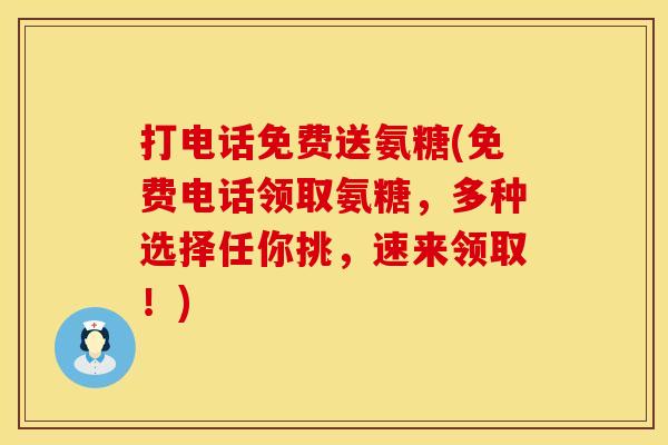 打电话免费送氨糖(免费电话领取氨糖,多种选择任你挑,速来领取!)