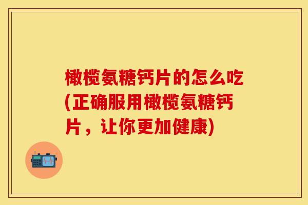 橄榄氨糖钙片的怎么吃(正确服用橄榄氨糖钙片,让你更加健康) 橄榄氨糖钙片的怎么吃(正确服用橄榄氨糖钙片,让你更加健康)