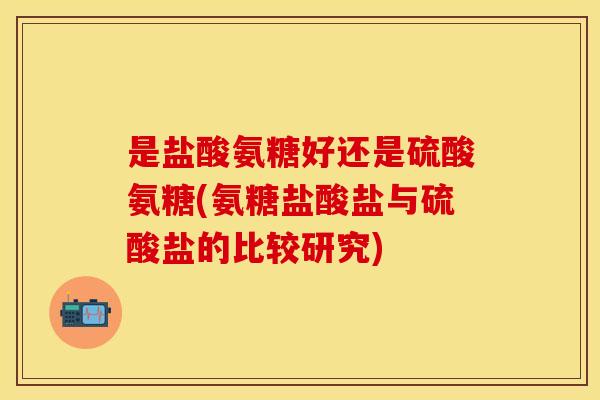 是盐酸氨糖好还是硫酸氨糖(氨糖盐酸盐与硫酸盐的比较研究)