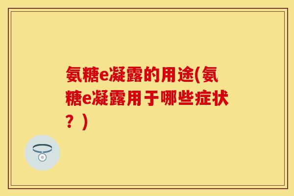 氨糖e凝露的用途(氨糖e凝露用于哪些症状？)