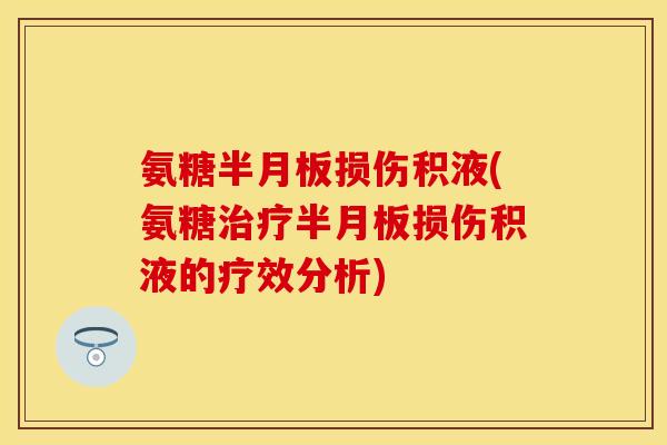 氨糖半月板损伤积液(氨糖治疗半月板损伤积液的疗效分析)
