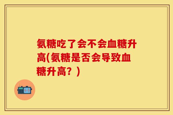 氨糖吃了会不会血糖升高(氨糖是否会导致血糖升高？)