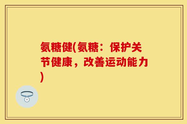 氨糖健(氨糖：保护关节健康，改善运动能力)