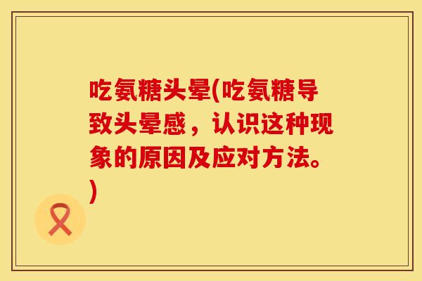 吃氨糖头晕(吃氨糖导致头晕感,认识这种现象的原因及应对方法。) 吃氨糖头晕(吃氨糖导致头晕感,认识这种现象的原因及应对方法。)