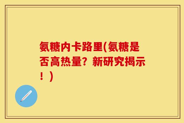 氨糖内卡路里(氨糖是否高热量？新研究揭示！)