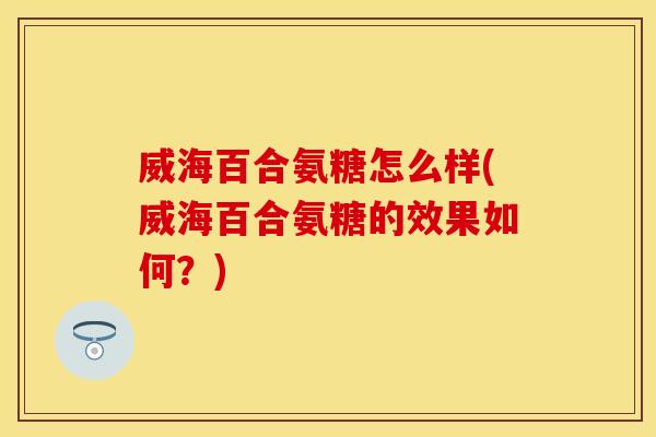 威海百合氨糖怎么样(威海百合氨糖的效果如何?) 威海百合氨糖怎么样(威海百合氨糖的效果如何?)