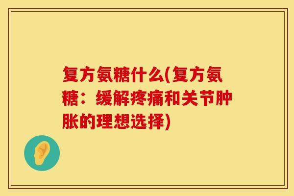 复方氨糖什么(复方氨糖:缓解和关节的理想选择) 复方氨糖什么(复方氨糖:缓解和关节的理想选择)