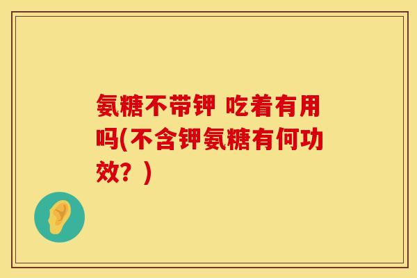 氨糖不带钾 吃着有用吗(不含钾氨糖有何功效？)