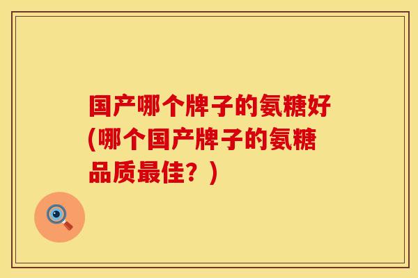 国产哪个牌子的氨糖好(哪个国产牌子的氨糖品质佳？)