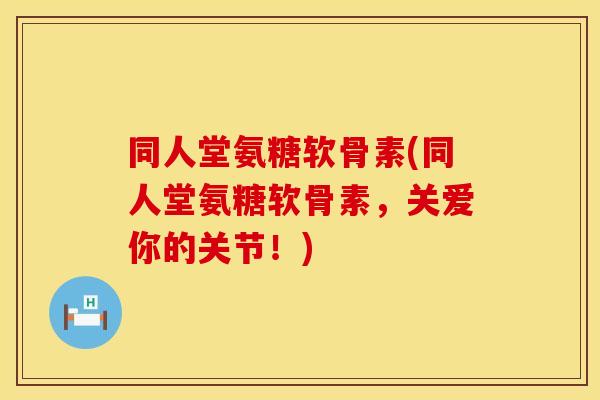 同人堂氨糖软骨素(同人堂氨糖软骨素,关爱你的关节!) 同人堂氨糖软骨素(同人堂氨糖软骨素,关爱你的关节!)