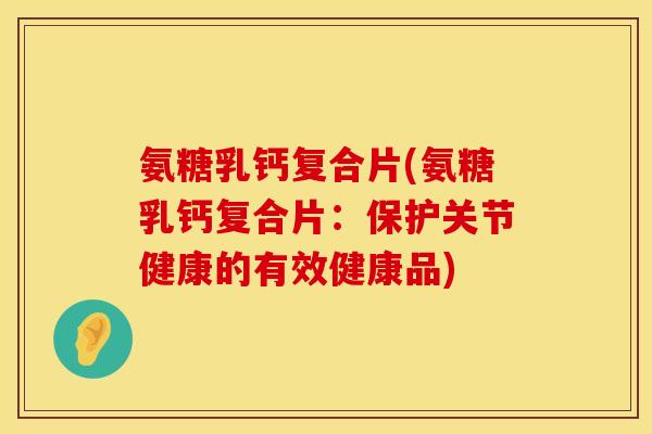 氨糖乳钙复合片(氨糖乳钙复合片:保护关节健康的有效健康品) 氨糖乳钙复合片(氨糖乳钙复合片:保护关节健康的有效健康品)