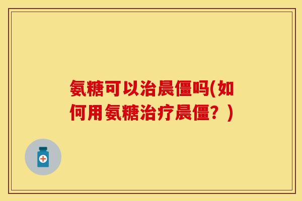 氨糖可以晨僵吗(如何用氨糖晨僵？)