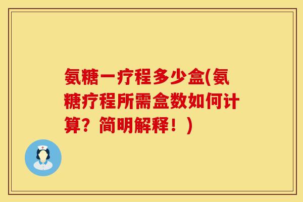 氨糖一疗程多少盒(氨糖疗程所需盒数如何计算?简明解释!) 氨糖一疗程多少盒(氨糖疗程所需盒数如何计算?简明解释!)