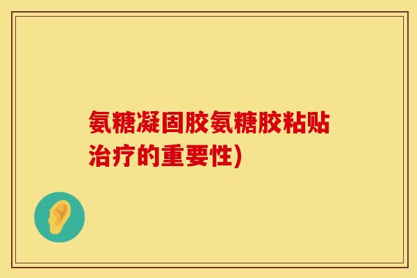 氨糖凝固胶氨糖胶粘贴治疗的重要性)