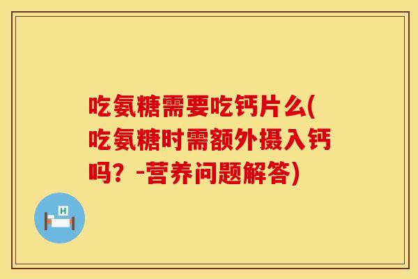 吃氨糖需要吃钙片么(吃氨糖时需额外摄入钙吗?-营养问题解答) 吃氨糖需要吃钙片么(吃氨糖时需额外摄入钙吗?-营养问题解答)