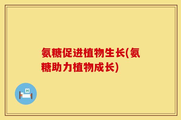 氨糖促进植物生长(氨糖助力植物成长)