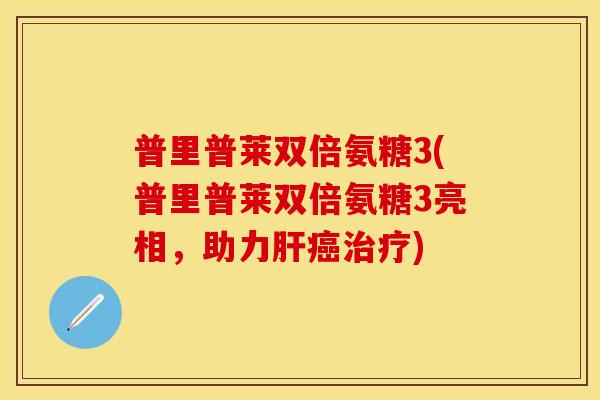 普里普莱双倍氨糖3(普里普莱双倍氨糖3亮相,助力) 普里普莱双倍氨糖3(普里普莱双倍氨糖3亮相,助力)