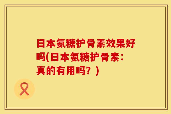 日本氨糖护骨素效果好吗(日本氨糖护骨素：真的有用吗？)