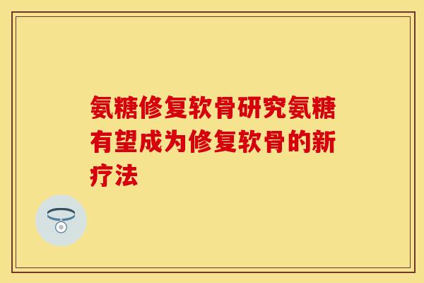 氨糖修复软骨研究氨糖有望成为修复软骨的新疗法