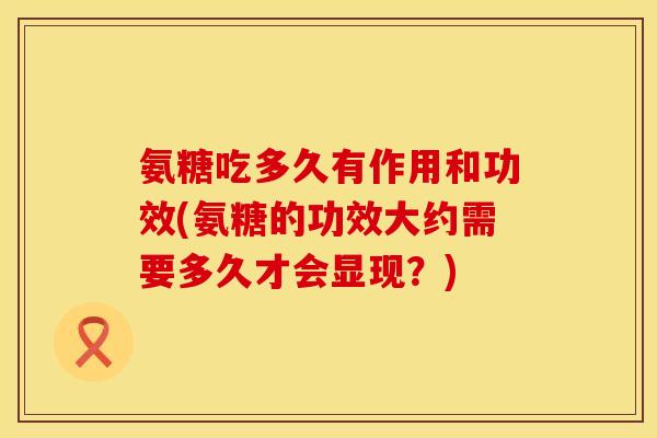 氨糖吃多久有作用和功效(氨糖的功效大约需要多久才会显现？)