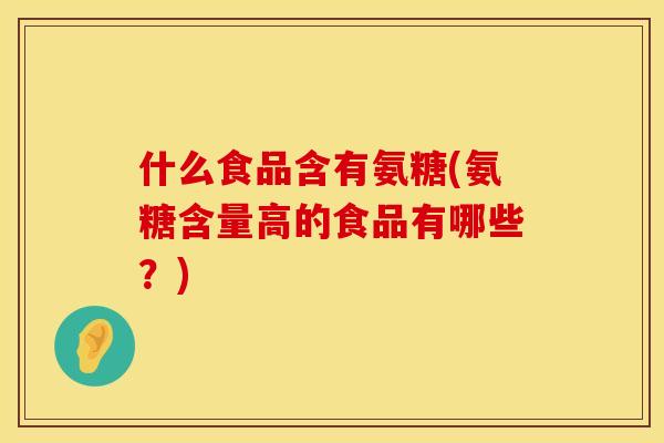 什么食品含有氨糖(氨糖含量高的食品有哪些？)