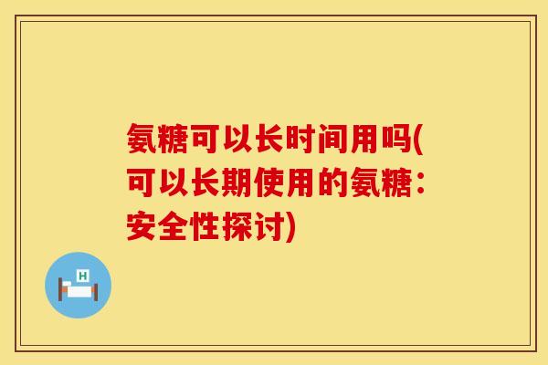 氨糖可以长时间用吗(可以长期使用的氨糖：安全性探讨)