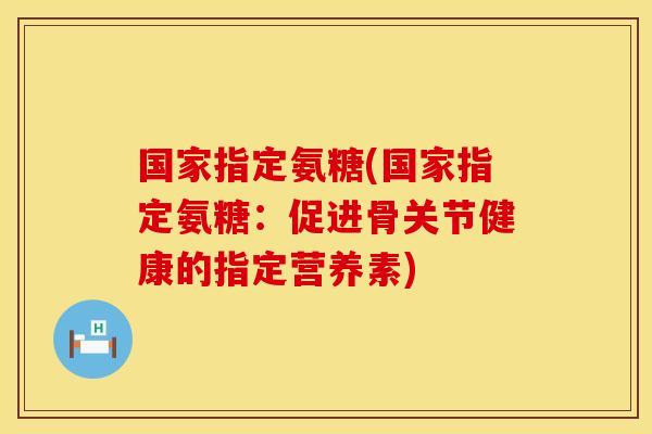 国家指定氨糖(国家指定氨糖:促进骨关节健康的指定营养素)