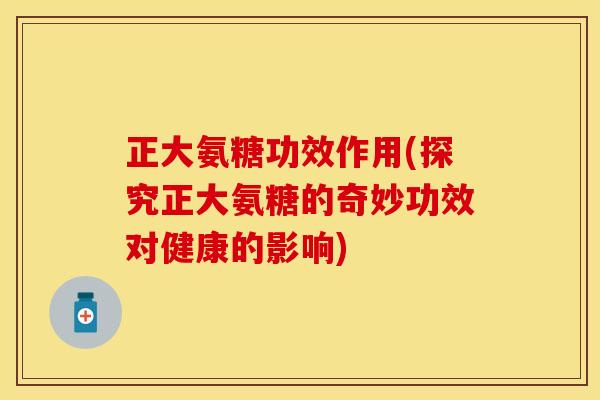 正大氨糖功效作用(探究正大氨糖的奇妙功效对健康的影响) 正大氨糖功效作用(探究正大氨糖的奇妙功效对健康的影响)