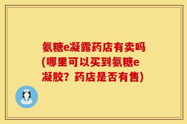 氨糖e凝露药店有卖吗(哪里可以买到氨糖e凝胶？药店是否有售)
