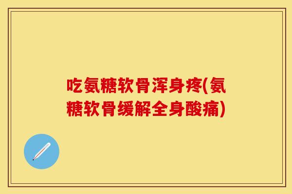 吃氨糖软骨浑身疼(氨糖软骨缓解全身酸痛) 吃氨糖软骨浑身疼(氨糖软骨缓解全身酸痛)