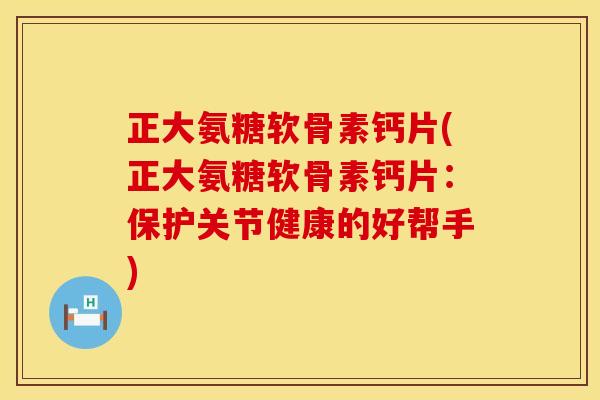 正大氨糖软骨素钙片(正大氨糖软骨素钙片:保护关节健康的好帮手) 正大氨糖软骨素钙片(正大氨糖软骨素钙片:保护关节健康的好帮手)