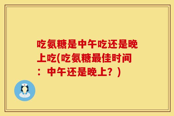 吃氨糖是中午吃还是晚上吃(吃氨糖最佳时间：中午还是晚上？)