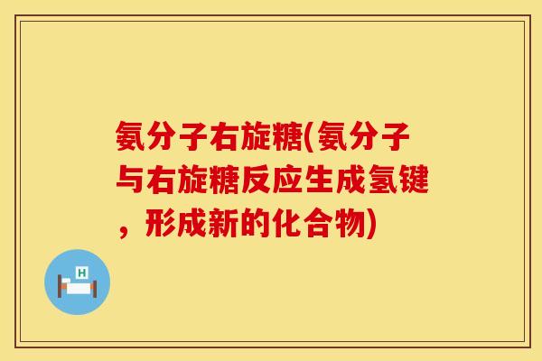 氨分子右旋糖(氨分子与右旋糖反应生成氢键，形成新的化合物)