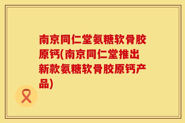 南京同仁堂氨糖软骨胶原钙(南京同仁堂推出新款氨糖软骨胶原钙产品) 南京同仁堂氨糖软骨胶原钙(南京同仁堂推出新款氨糖软骨胶原钙产品)