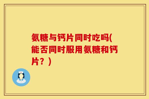 氨糖与钙片同时吃吗(能否同时服用氨糖和钙片？)