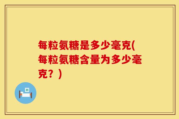 每粒氨糖是多少毫克(每粒氨糖含量为多少毫克？)